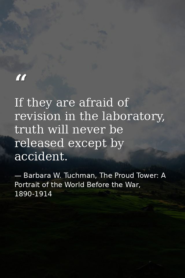 If they are afraid of revision in the laboratory, truth will never be released except by accident. — Barbara W. Tuchman, The Proud Tower: A Portrait of the World Before the War, 1890-1914