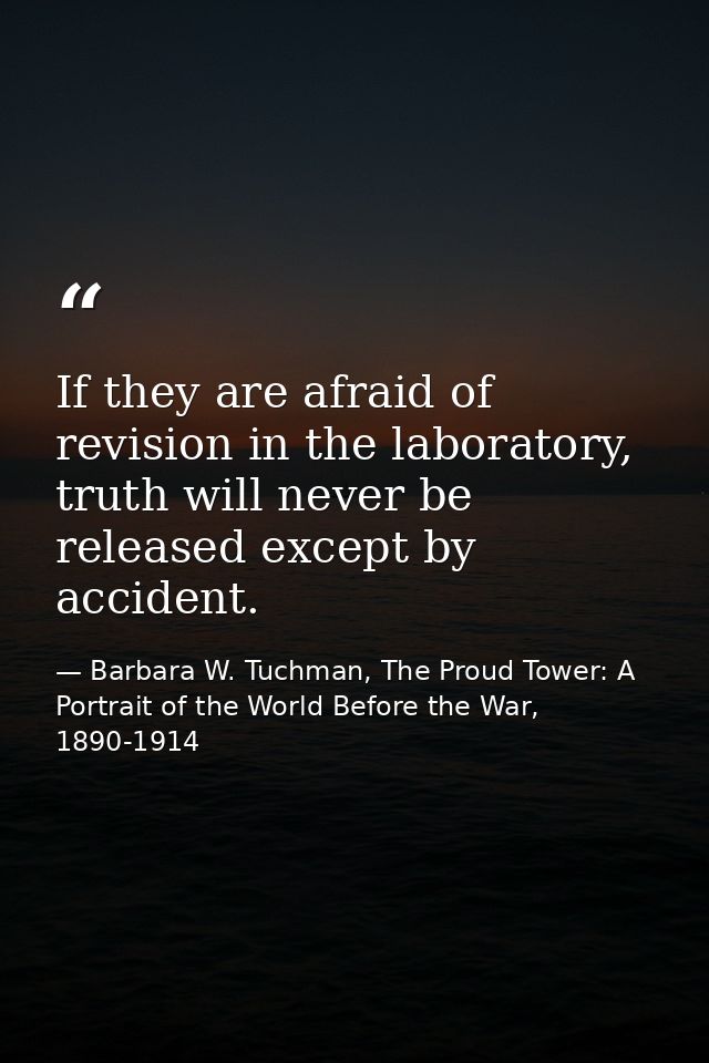 If they are afraid of revision in the laboratory, truth will never be released except by accident. — Barbara W. Tuchman, The Proud Tower: A Portrait of the World Before the War, 1890-1914