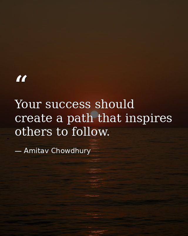 Your success should create a path that inspires others to follow. — Amitav Chowdhury