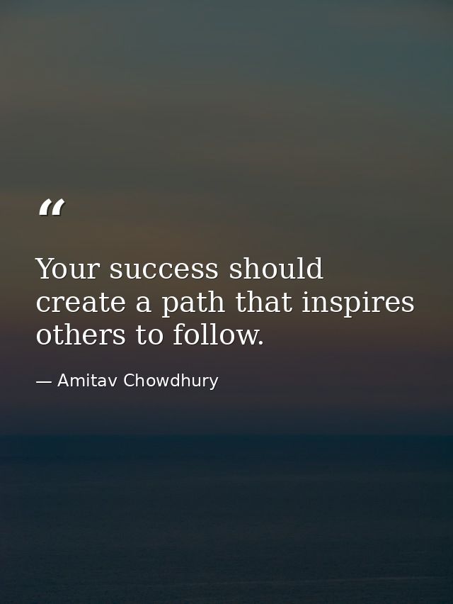 Your success should create a path that inspires others to follow. — Amitav Chowdhury