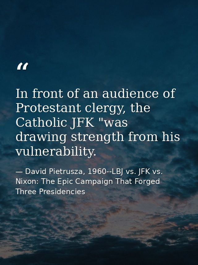 In front of an audience of Protestant clergy, the Catholic JFK "was drawing strength from his vulnerability. — David Pietrusza, 1960--LBJ vs. JFK vs. Nixon: The Epic Campaign That Forged Three Presidencies