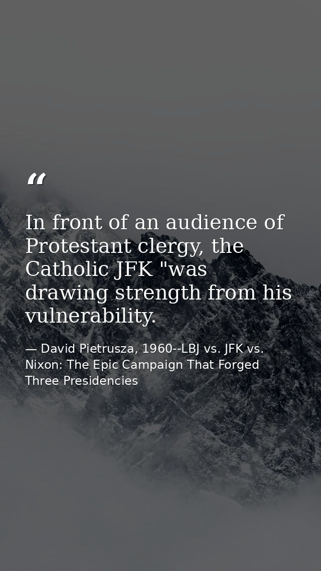 In front of an audience of Protestant clergy, the Catholic JFK "was drawing strength from his vulnerability. — David Pietrusza, 1960--LBJ vs. JFK vs. Nixon: The Epic Campaign That Forged Three Presidencies