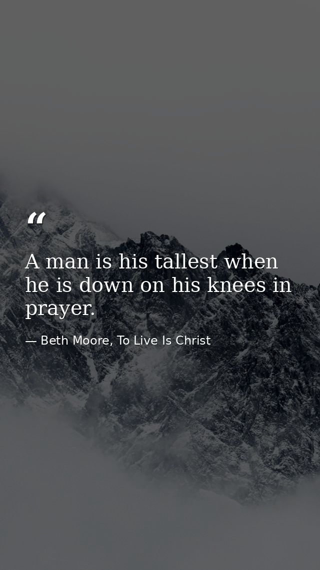 A man is his tallest when he is down on his knees in prayer. — Beth Moore, To Live Is Christ