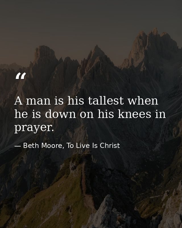 A man is his tallest when he is down on his knees in prayer. — Beth Moore, To Live Is Christ