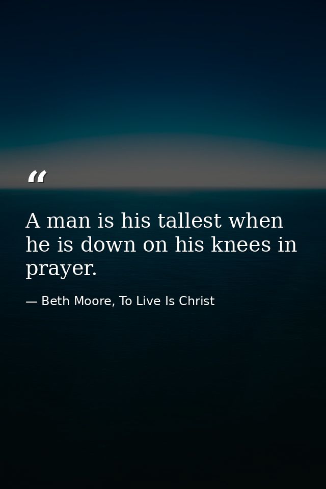 A man is his tallest when he is down on his knees in prayer. — Beth Moore, To Live Is Christ