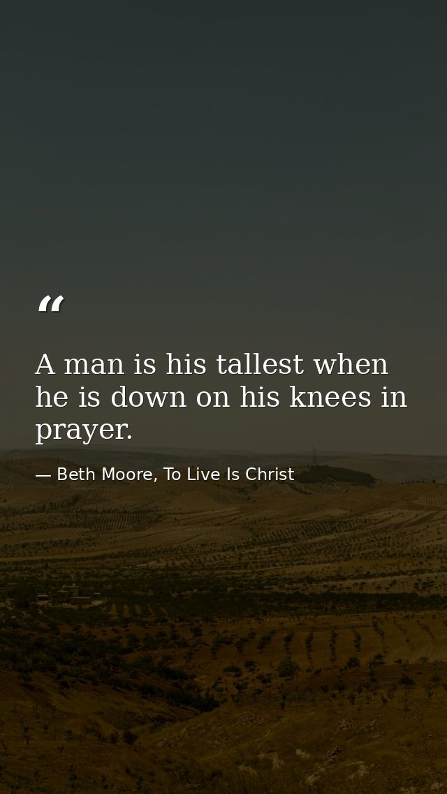A man is his tallest when he is down on his knees in prayer. — Beth Moore, To Live Is Christ