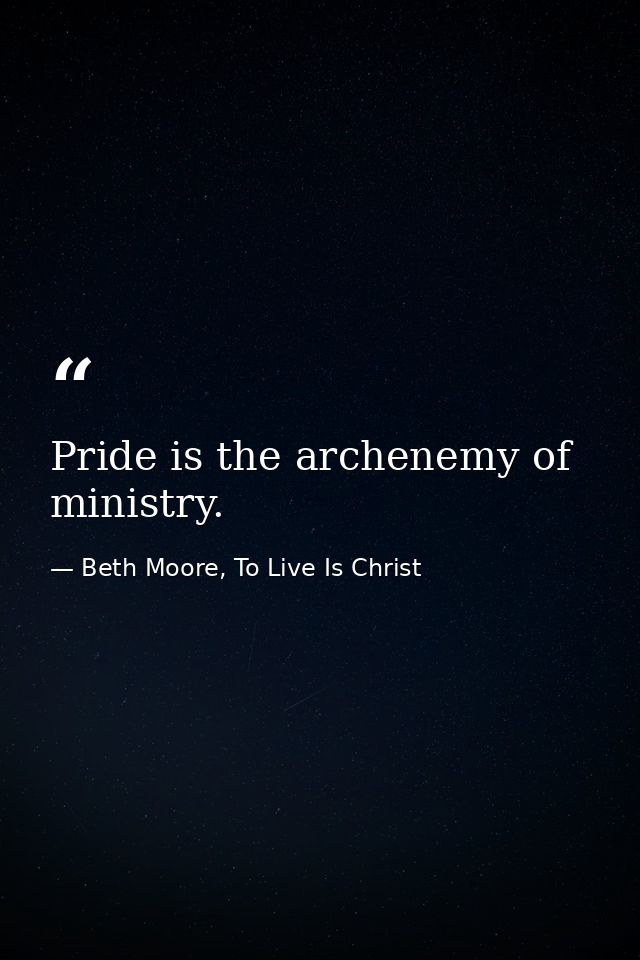 Pride is the archenemy of ministry. — Beth Moore, To Live Is Christ