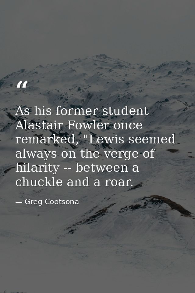 As his former student Alastair Fowler once remarked, "Lewis seemed always on the verge of hilarity -- between a chuckle  — Greg Cootsona