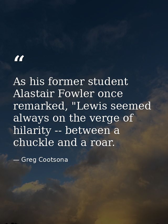 As his former student Alastair Fowler once remarked, "Lewis seemed always on the verge of hilarity -- between a chuckle  — Greg Cootsona
