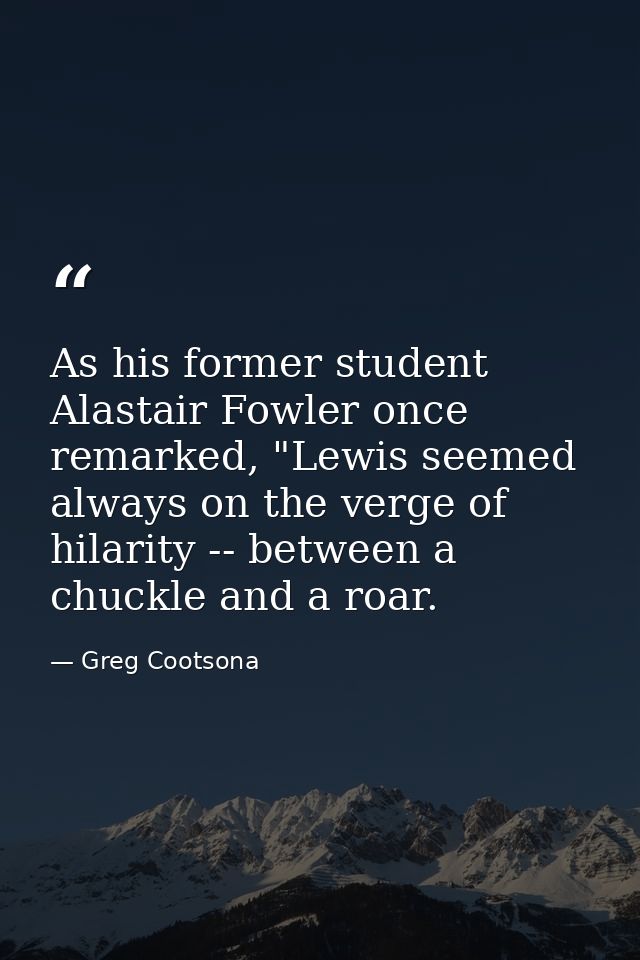 As his former student Alastair Fowler once remarked, "Lewis seemed always on the verge of hilarity -- between a chuckle  — Greg Cootsona