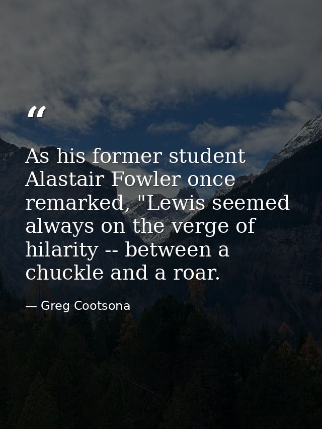 As his former student Alastair Fowler once remarked, "Lewis seemed always on the verge of hilarity -- between a chuckle  — Greg Cootsona