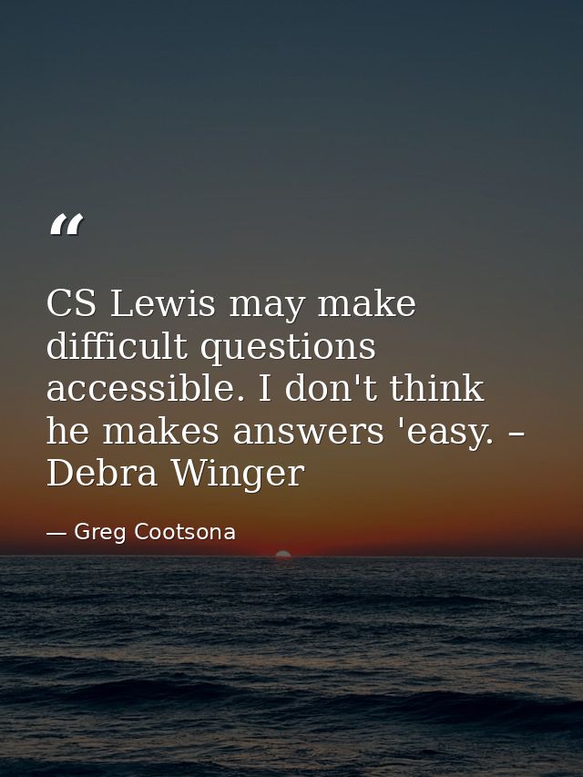 CS Lewis may make difficult questions accessible. I don't think he makes answers 'easy. – Debra Winger — Greg Cootsona
