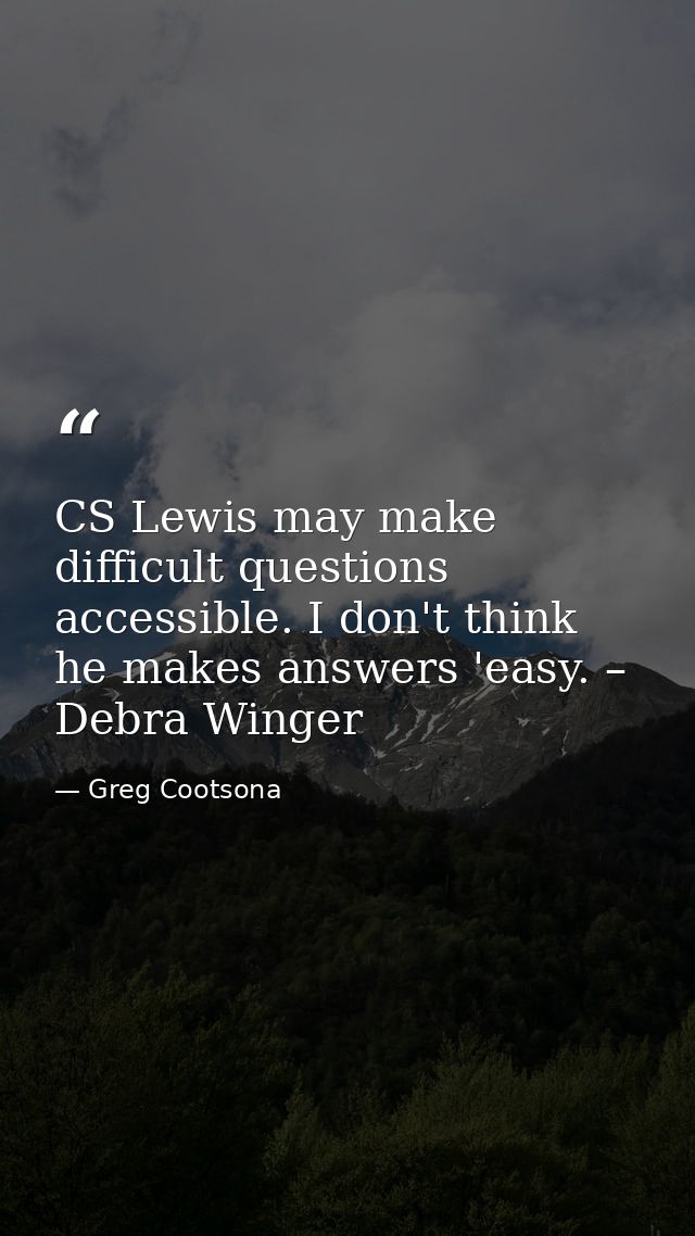 CS Lewis may make difficult questions accessible. I don't think he makes answers 'easy. – Debra Winger — Greg Cootsona
