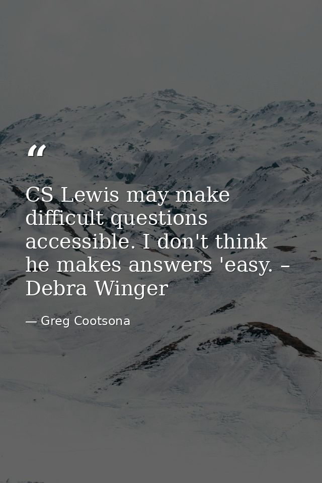 CS Lewis may make difficult questions accessible. I don't think he makes answers 'easy. – Debra Winger — Greg Cootsona