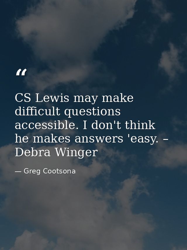 CS Lewis may make difficult questions accessible. I don't think he makes answers 'easy. – Debra Winger — Greg Cootsona