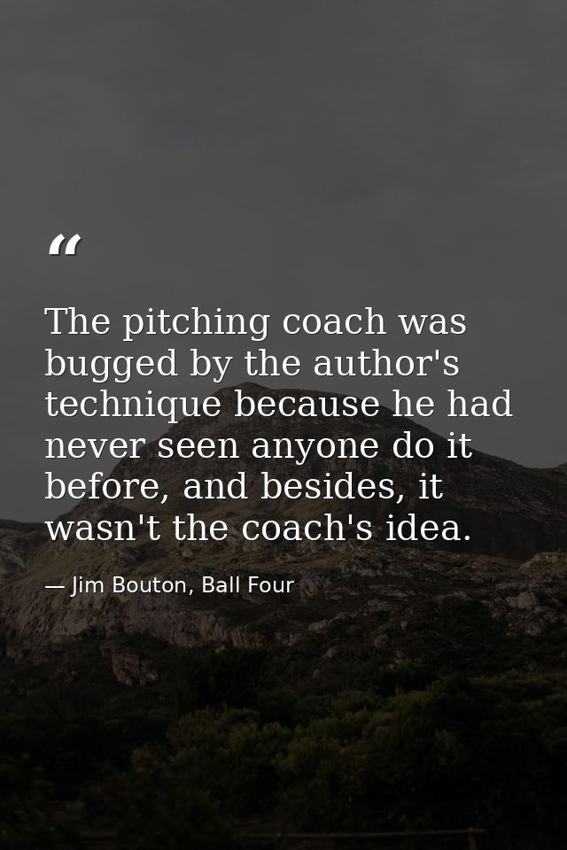 The pitching coach was bugged by the author's technique because he had never seen anyone do it before, and besides, it w — Jim Bouton, Ball Four
