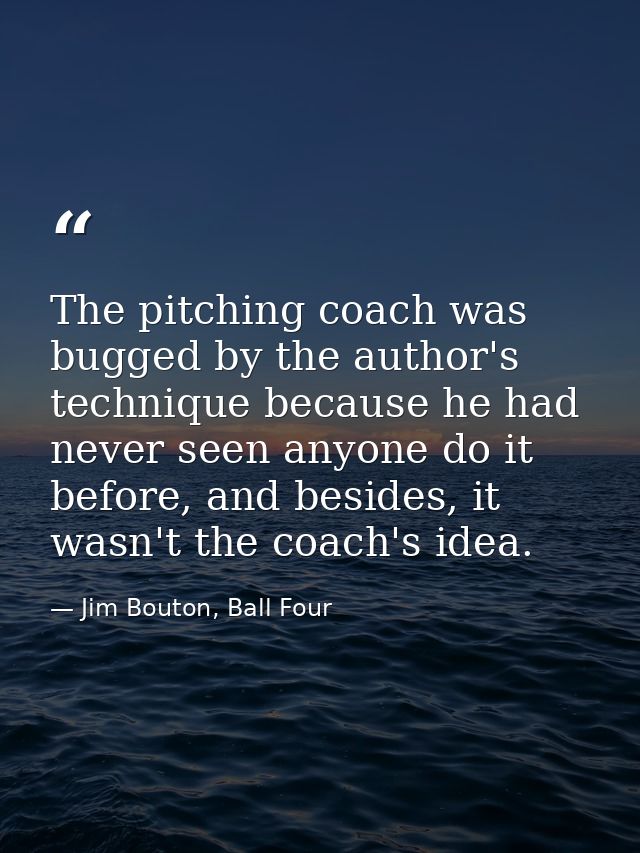 The pitching coach was bugged by the author's technique because he had never seen anyone do it before, and besides, it w — Jim Bouton, Ball Four