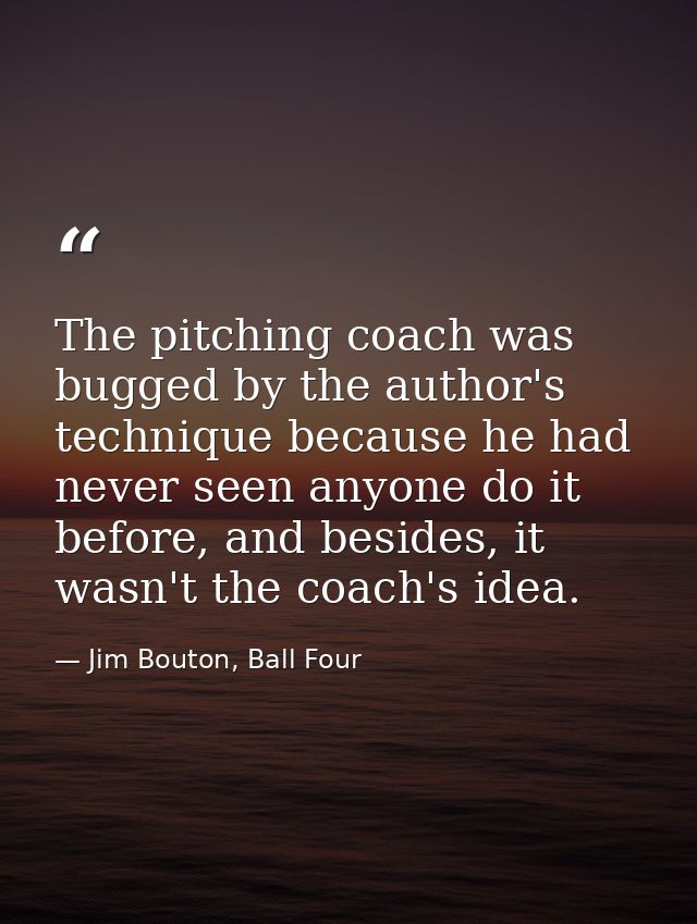 The pitching coach was bugged by the author's technique because he had never seen anyone do it before, and besides, it w — Jim Bouton, Ball Four