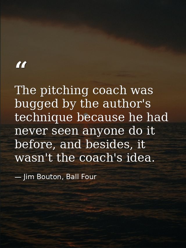 The pitching coach was bugged by the author's technique because he had never seen anyone do it before, and besides, it w — Jim Bouton, Ball Four