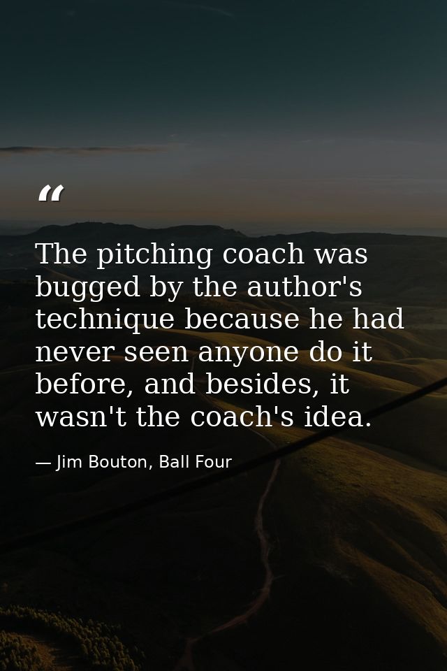 The pitching coach was bugged by the author's technique because he had never seen anyone do it before, and besides, it w — Jim Bouton, Ball Four