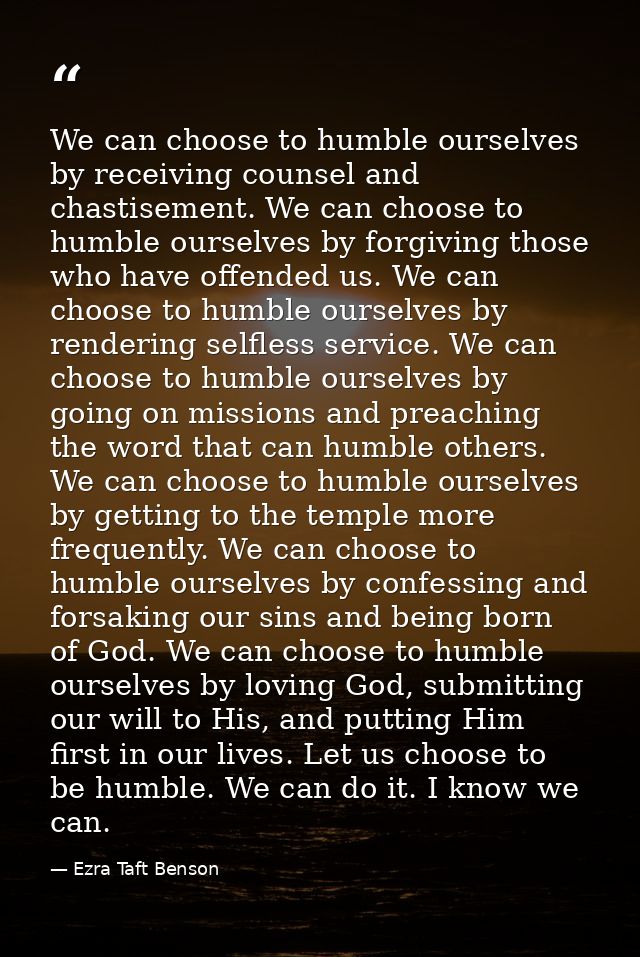 We can choose to humble ourselves by receiving counsel and chastisement. We can choose to humble ourselves by forgiving  — Ezra Taft Benson