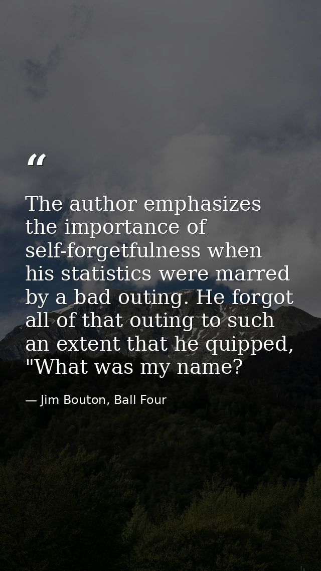 The author emphasizes the importance of self-forgetfulness when his statistics were marred by a bad outing. He forgot al — Jim Bouton, Ball Four