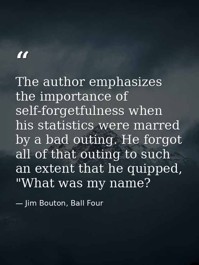 The author emphasizes the importance of self-forgetfulness when his statistics were marred by a bad outing. He forgot al — Jim Bouton, Ball Four