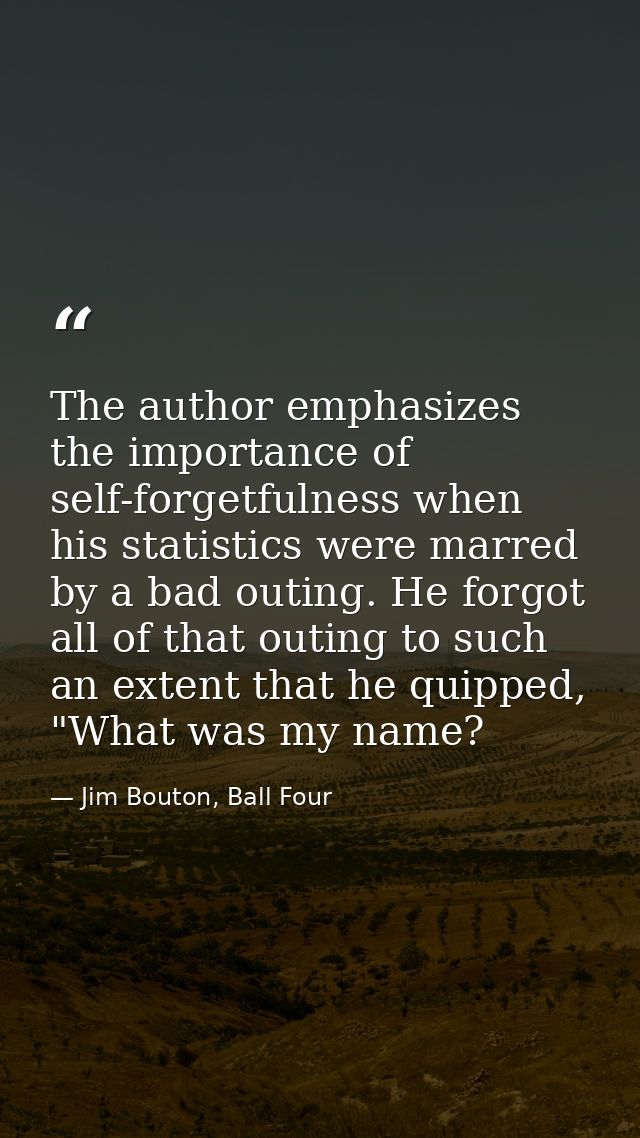 The author emphasizes the importance of self-forgetfulness when his statistics were marred by a bad outing. He forgot al — Jim Bouton, Ball Four