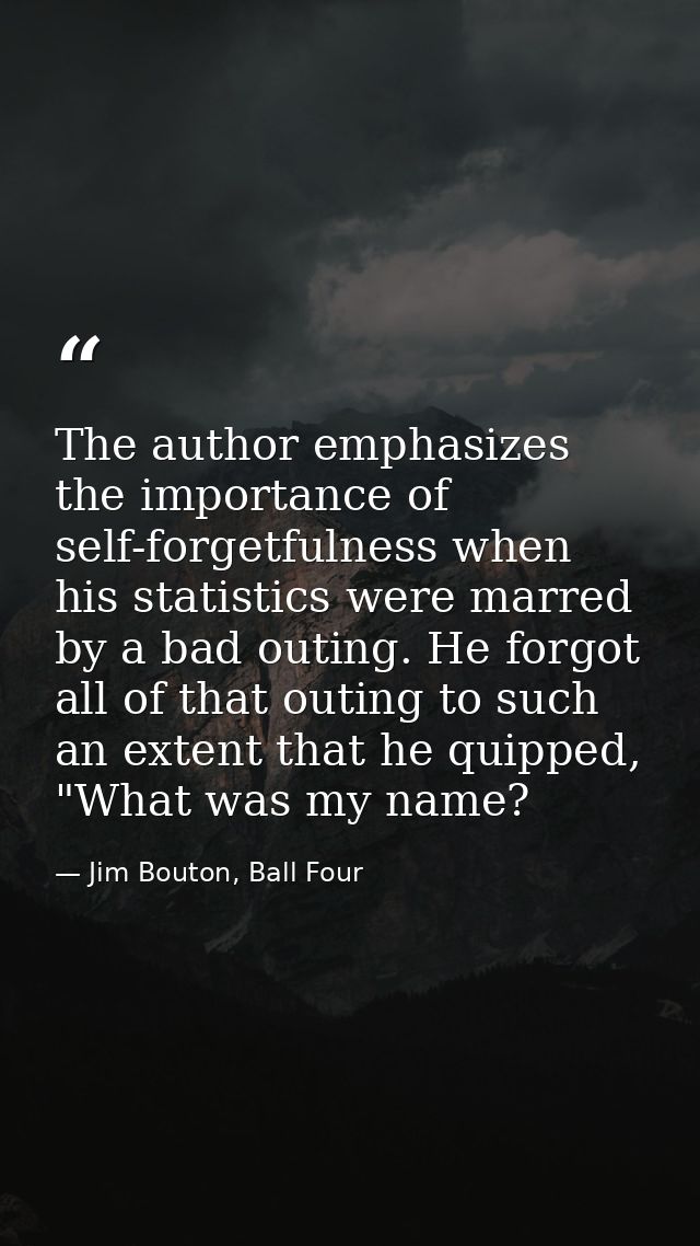 The author emphasizes the importance of self-forgetfulness when his statistics were marred by a bad outing. He forgot al — Jim Bouton, Ball Four