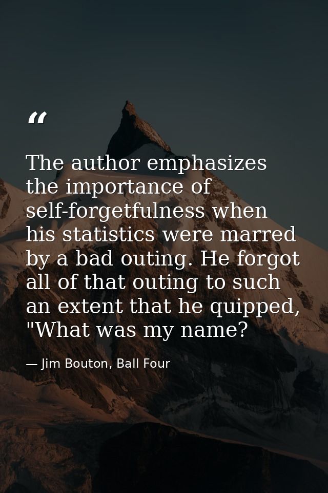 The author emphasizes the importance of self-forgetfulness when his statistics were marred by a bad outing. He forgot al — Jim Bouton, Ball Four