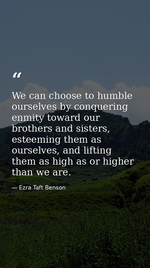 We can choose to humble ourselves by conquering enmity toward our brothers and sisters, esteeming them as ourselves, and — Ezra Taft Benson
