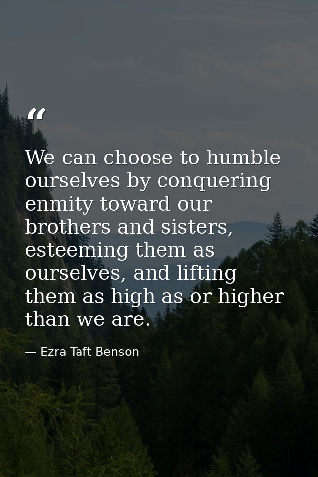 We can choose to humble ourselves by conquering enmity toward our brothers and sisters, esteeming them as ourselves, and — Ezra Taft Benson