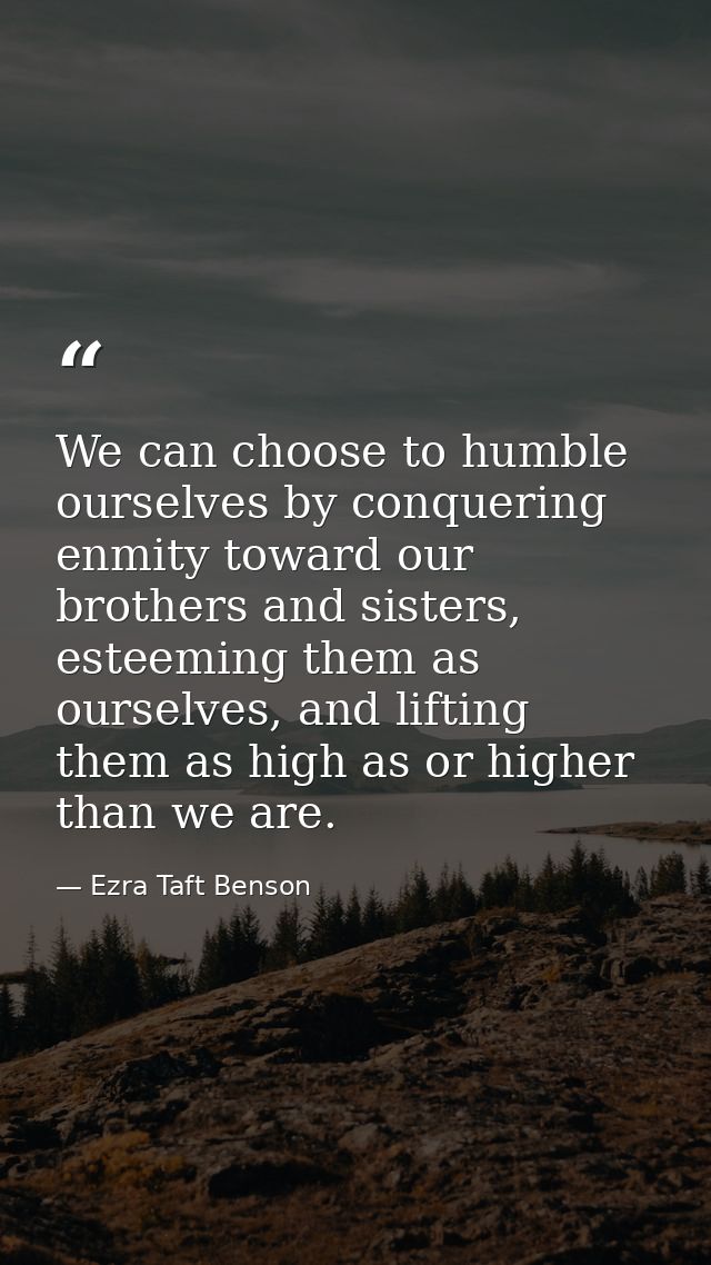 We can choose to humble ourselves by conquering enmity toward our brothers and sisters, esteeming them as ourselves, and — Ezra Taft Benson