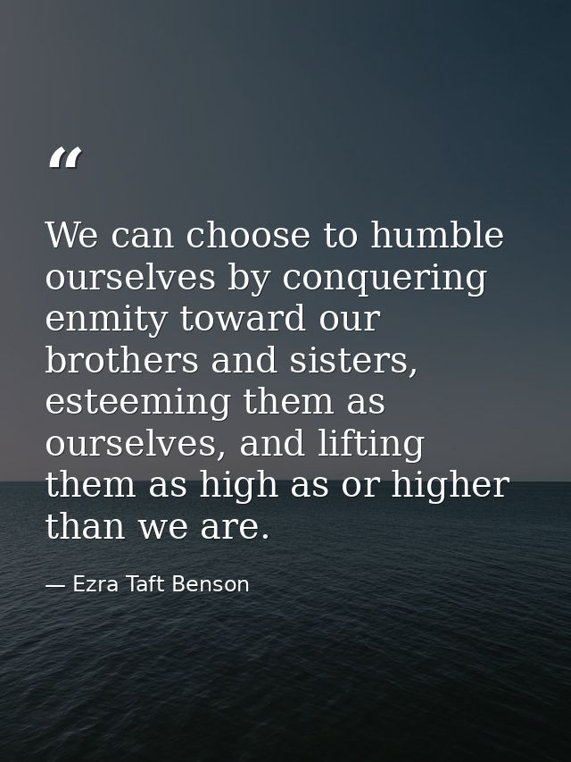 We can choose to humble ourselves by conquering enmity toward our brothers and sisters, esteeming them as ourselves, and — Ezra Taft Benson