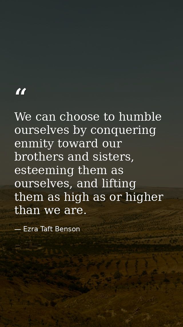 We can choose to humble ourselves by conquering enmity toward our brothers and sisters, esteeming them as ourselves, and — Ezra Taft Benson