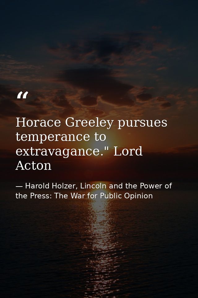 Horace Greeley pursues temperance to extravagance." Lord Acton — Harold Holzer, Lincoln and the Power of the Press: The War for Public Opinion