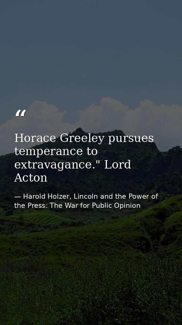 Horace Greeley pursues temperance to extravagance." Lord Acton — Harold Holzer, Lincoln and the Power of the Press: The War for Public Opinion