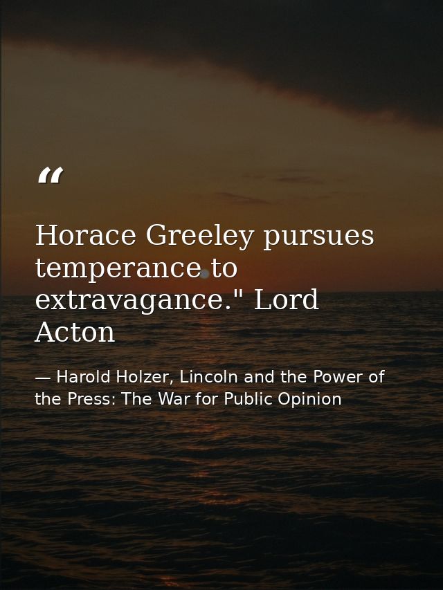 Horace Greeley pursues temperance to extravagance." Lord Acton — Harold Holzer, Lincoln and the Power of the Press: The War for Public Opinion