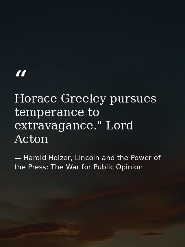 Horace Greeley pursues temperance to extravagance." Lord Acton — Harold Holzer, Lincoln and the Power of the Press: The War for Public Opinion