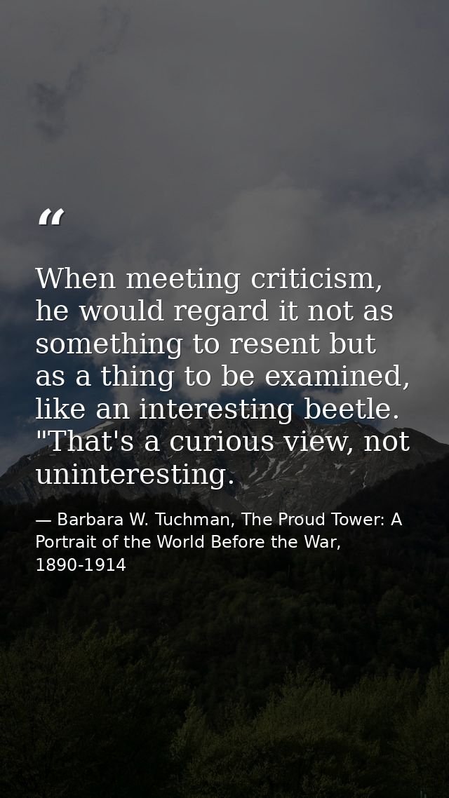 When meeting criticism, he would regard it not as something to resent but as a thing to be examined, like an interesting — Barbara W. Tuchman, The Proud Tower: A Portrait of the World Before the War, 1890-1914