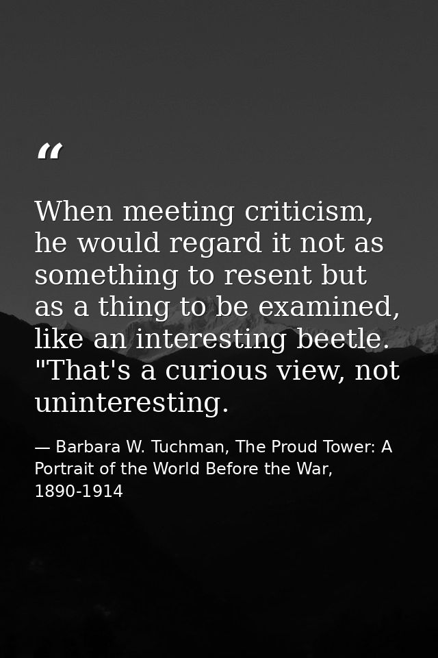 When meeting criticism, he would regard it not as something to resent but as a thing to be examined, like an interesting — Barbara W. Tuchman, The Proud Tower: A Portrait of the World Before the War, 1890-1914
