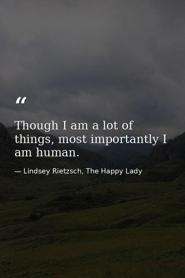 Though I am a lot of things, most importantly I am human. — Lindsey Rietzsch, The Happy Lady