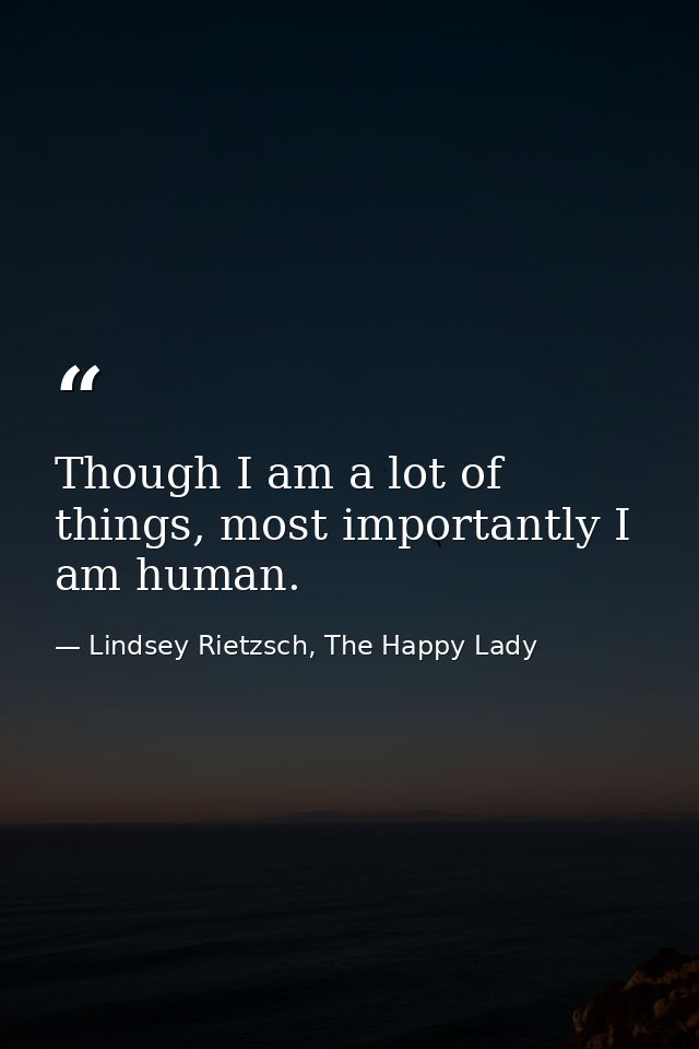 Though I am a lot of things, most importantly I am human. — Lindsey Rietzsch, The Happy Lady