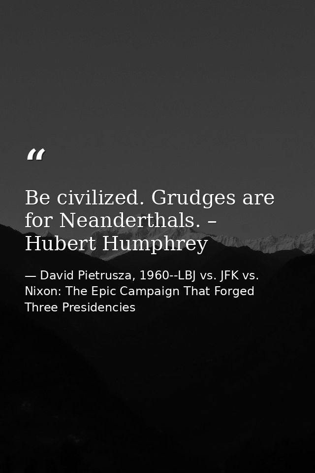 Be civilized. Grudges are for Neanderthals. – Hubert Humphrey — David Pietrusza, 1960--LBJ vs. JFK vs. Nixon: The Epic Campaign That Forged Three Presidencies