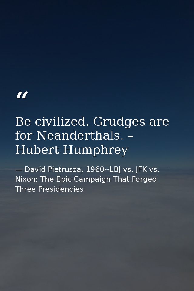 Be civilized. Grudges are for Neanderthals. – Hubert Humphrey — David Pietrusza, 1960--LBJ vs. JFK vs. Nixon: The Epic Campaign That Forged Three Presidencies
