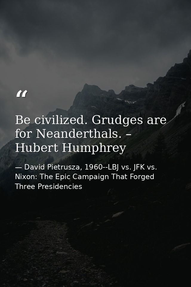 Be civilized. Grudges are for Neanderthals. – Hubert Humphrey — David Pietrusza, 1960--LBJ vs. JFK vs. Nixon: The Epic Campaign That Forged Three Presidencies