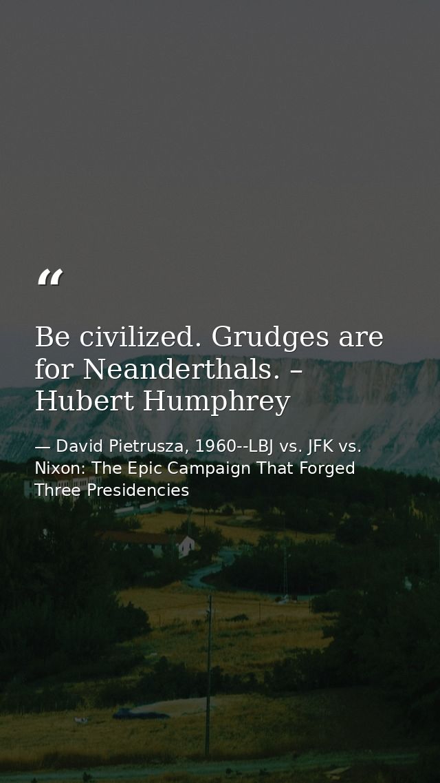 Be civilized. Grudges are for Neanderthals. – Hubert Humphrey — David Pietrusza, 1960--LBJ vs. JFK vs. Nixon: The Epic Campaign That Forged Three Presidencies