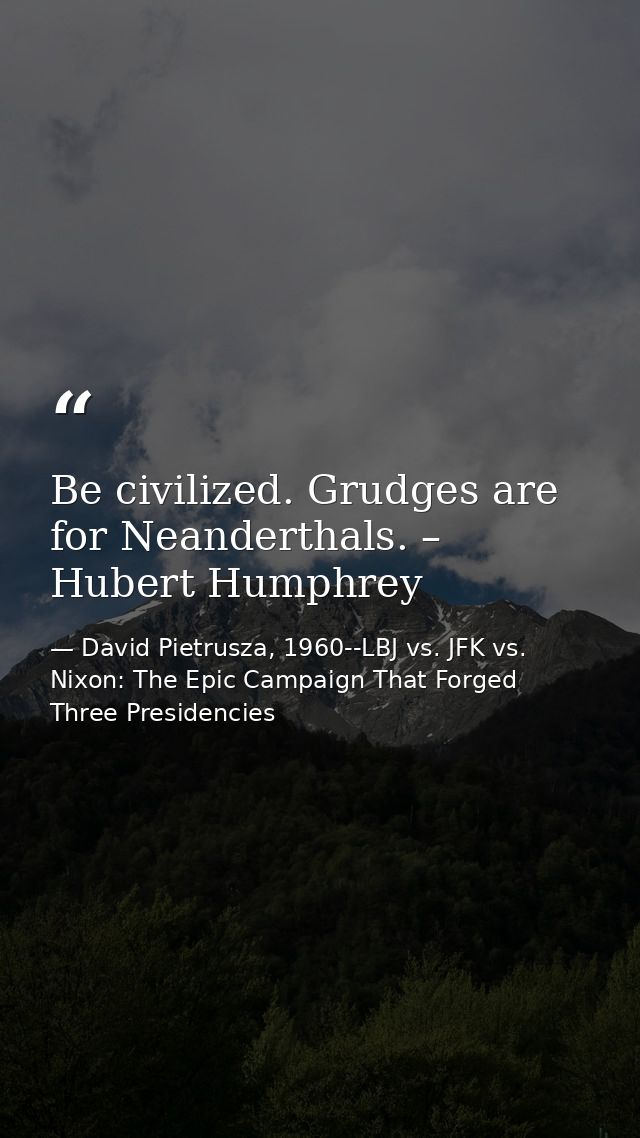 Be civilized. Grudges are for Neanderthals. – Hubert Humphrey — David Pietrusza, 1960--LBJ vs. JFK vs. Nixon: The Epic Campaign That Forged Three Presidencies