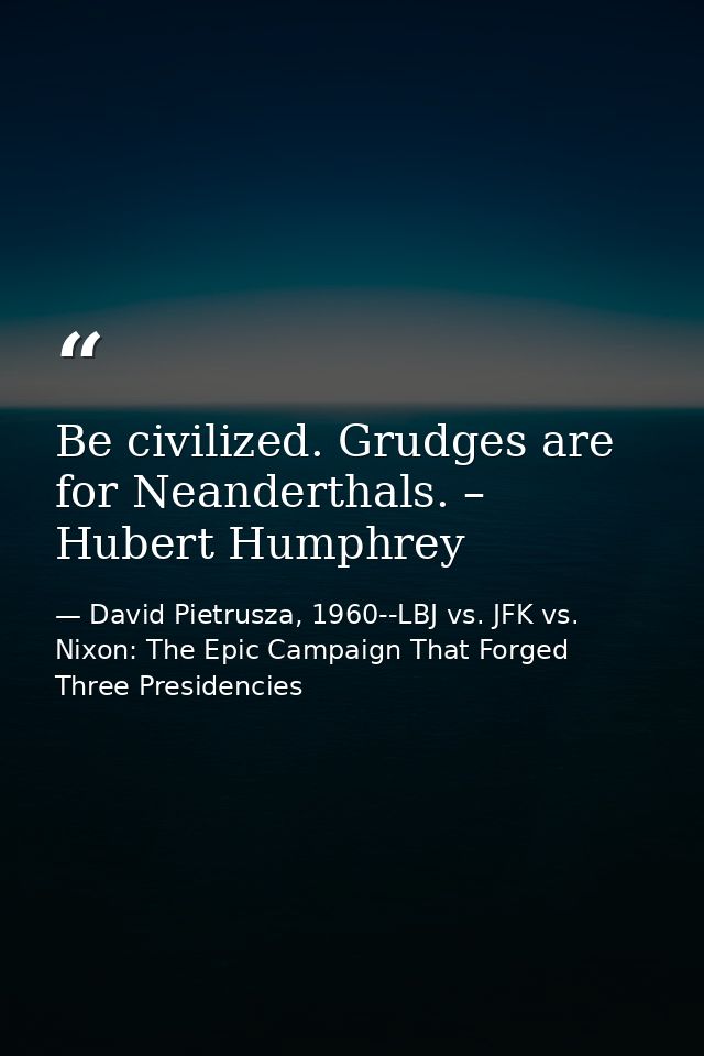 Be civilized. Grudges are for Neanderthals. – Hubert Humphrey — David Pietrusza, 1960--LBJ vs. JFK vs. Nixon: The Epic Campaign That Forged Three Presidencies