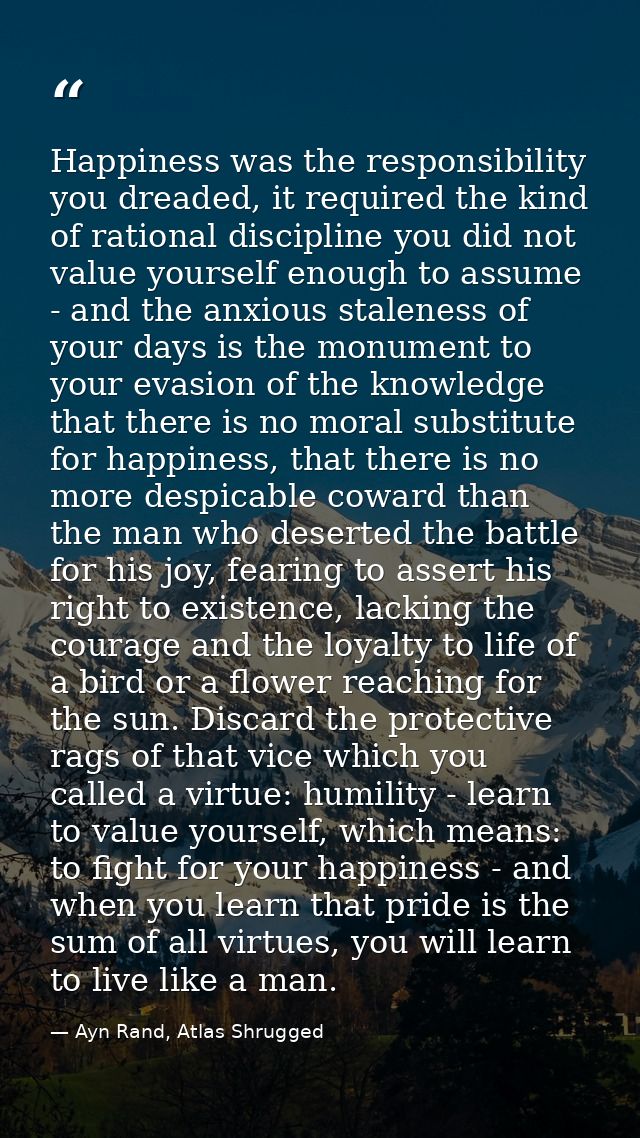 Happiness was the responsibility you dreaded, it required the kind of rational discipline you did not value yourself eno — Ayn Rand, Atlas Shrugged